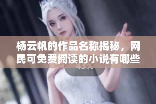 杨云帆的作品名称揭秘，网民可免费阅读的小说有哪些