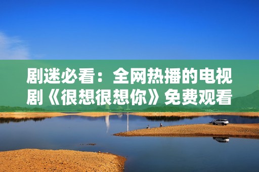 剧迷必看：全网热播的电视剧《很想很想你》免费观看指南