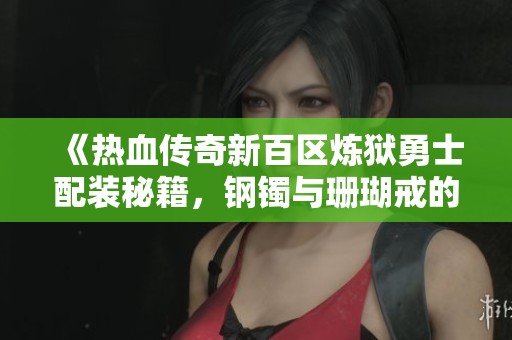 《热血传奇新百区炼狱勇士配装秘籍，钢镯与珊瑚戒的完美结合》