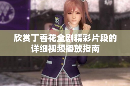 欣赏丁香花全剧精彩片段的详细视频播放指南