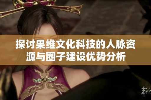 探讨果维文化科技的人脉资源与圈子建设优势分析