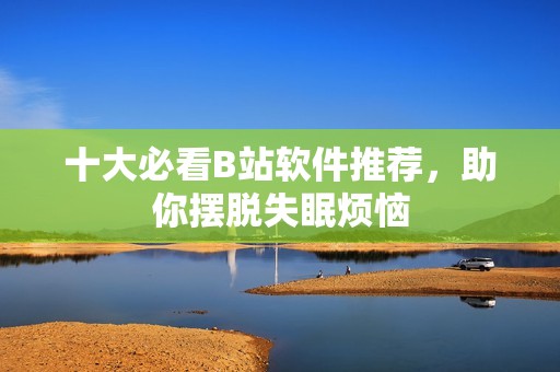 十大必看B站软件推荐，助你摆脱失眠烦恼