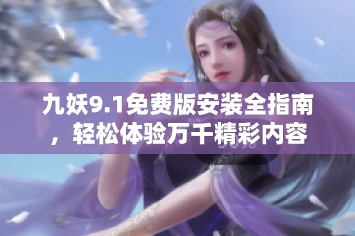 九妖9.1免费版安装全指南，轻松体验万千精彩内容