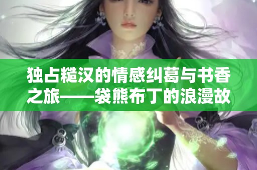 独占糙汉的情感纠葛与书香之旅——袋熊布丁的浪漫故事