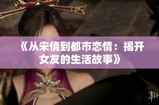 《从宋倩到都市恋情：揭开女友的生活故事》