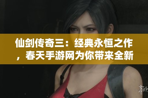 仙剑传奇三：经典永恒之作，春天手游网为你带来全新体验