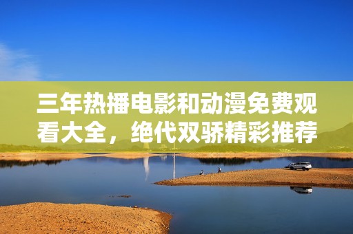 三年热播电影和动漫免费观看大全，绝代双骄精彩推荐！