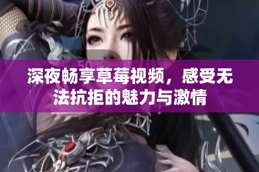 深夜畅享草莓视频，感受无法抗拒的魅力与激情