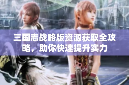 三国志战略版资源获取全攻略，助你快速提升实力