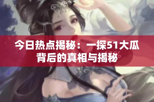 今日热点揭秘：一探51大瓜背后的真相与揭秘