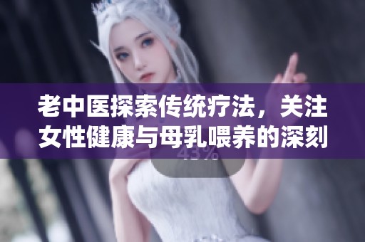 老中医探索传统疗法，关注女性健康与母乳喂养的深刻联系
