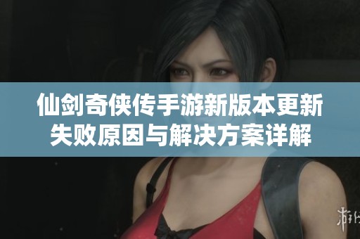 仙剑奇侠传手游新版本更新失败原因与解决方案详解