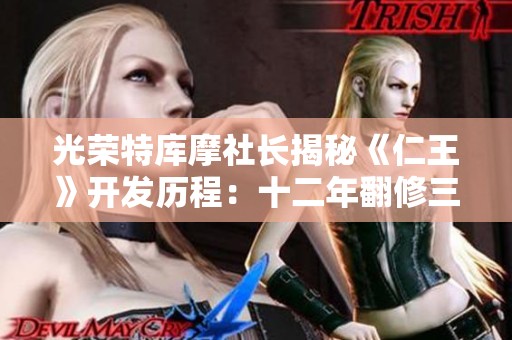 光荣特库摩社长揭秘《仁王》开发历程：十二年翻修三次令人震惊