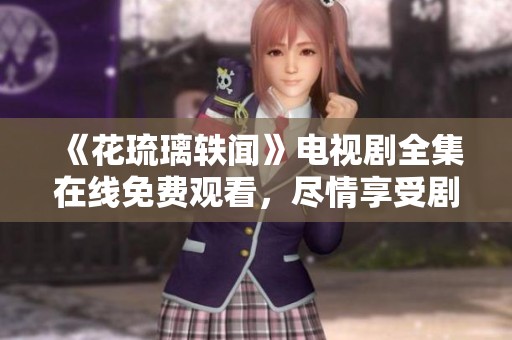 《花琉璃轶闻》电视剧全集在线免费观看，尽情享受剧情魅力！