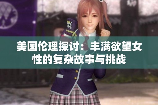 美国伦理探讨：丰满欲望女性的复杂故事与挑战