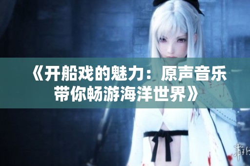 《开船戏的魅力：原声音乐带你畅游海洋世界》