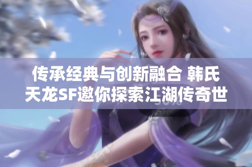 传承经典与创新融合 韩氏天龙SF邀你探索江湖传奇世界