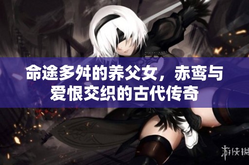 命途多舛的养父女，赤鸾与爱恨交织的古代传奇