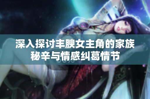 深入探讨丰腴女主角的家族秘辛与情感纠葛情节