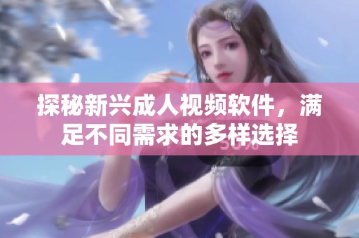 探秘新兴成人视频软件，满足不同需求的多样选择