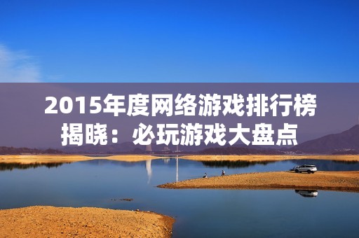 2015年度网络游戏排行榜揭晓：必玩游戏大盘点