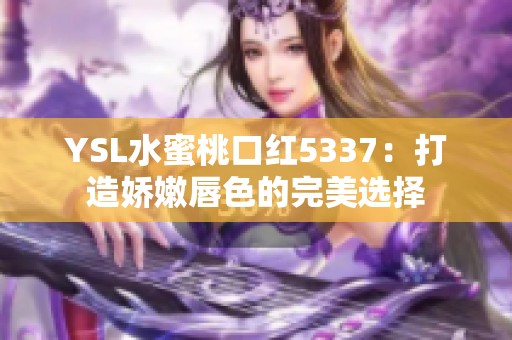YSL水蜜桃口红5337：打造娇嫩唇色的完美选择