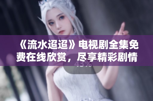 《流水迢迢》电视剧全集免费在线欣赏，尽享精彩剧情与情感纠葛