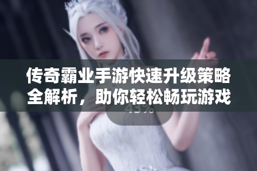传奇霸业手游快速升级策略全解析，助你轻松畅玩游戏