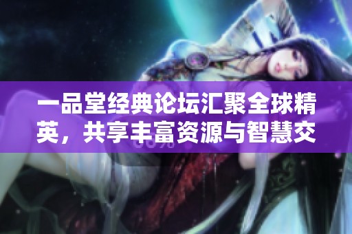 一品堂经典论坛汇聚全球精英，共享丰富资源与智慧交流
