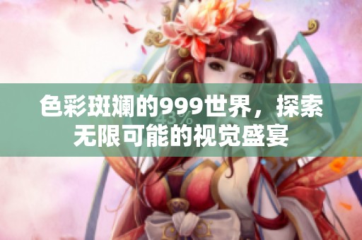 色彩斑斓的999世界，探索无限可能的视觉盛宴