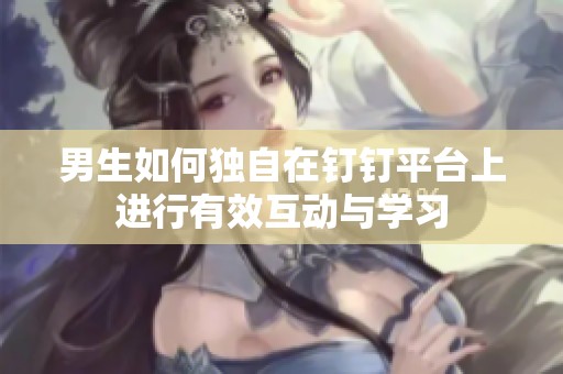 男生如何独自在钉钉平台上进行有效互动与学习