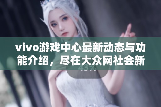 vivo游戏中心最新动态与功能介绍，尽在大众网社会新闻版块