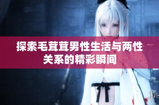 探索毛茸茸男性生活与两性关系的精彩瞬间