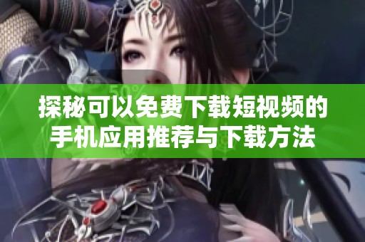 探秘可以免费下载短视频的手机应用推荐与下载方法