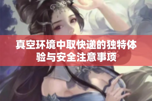 真空环境中取快递的独特体验与安全注意事项