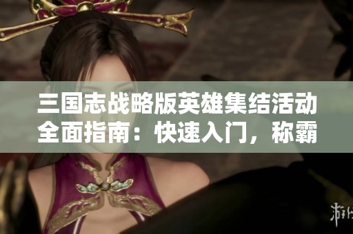 三国志战略版英雄集结活动全面指南：快速入门，称霸三国世界！