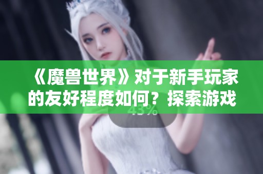 《魔兽世界》对于新手玩家的友好程度如何？探索游戏入门体验