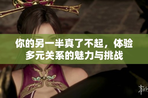 你的另一半真了不起，体验多元关系的魅力与挑战