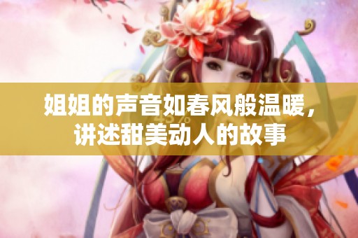 姐姐的声音如春风般温暖，讲述甜美动人的故事