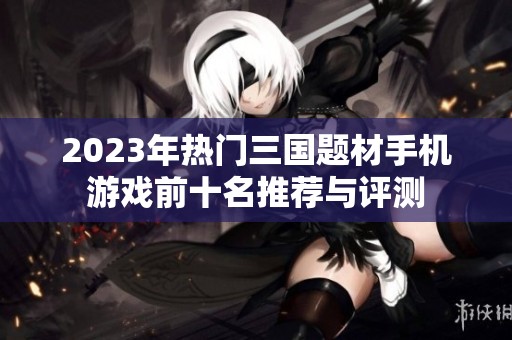 2023年热门三国题材手机游戏前十名推荐与评测