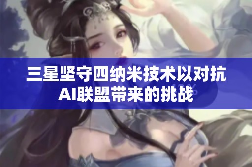三星坚守四纳米技术以对抗AI联盟带来的挑战