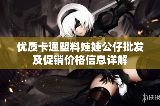 优质卡通塑料娃娃公仔批发及促销价格信息详解