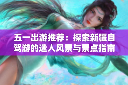 五一出游推荐：探索新疆自驾游的迷人风景与景点指南