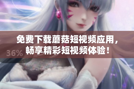 免费下载蘑菇短视频应用，畅享精彩短视频体验！