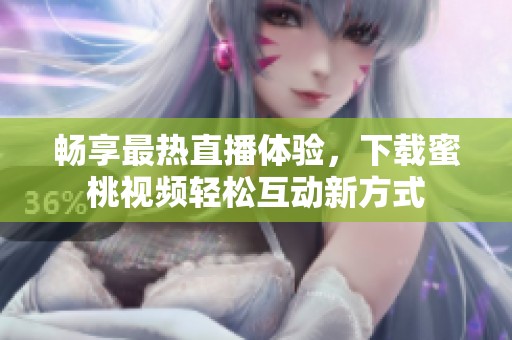 畅享最热直播体验，下载蜜桃视频轻松互动新方式