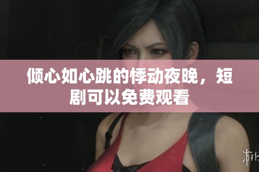 倾心如心跳的悸动夜晚，短剧可以免费观看