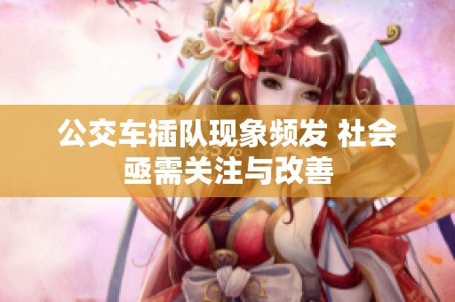公交车插队现象频发 社会亟需关注与改善