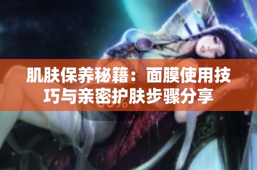 肌肤保养秘籍：面膜使用技巧与亲密护肤步骤分享