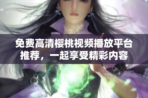 免费高清樱桃视频播放平台推荐，一起享受精彩内容