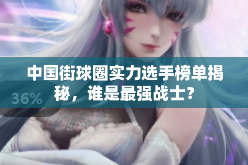 中国街球圈实力选手榜单揭秘，谁是最强战士？